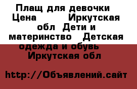 Плащ для девочки › Цена ­ 500 - Иркутская обл. Дети и материнство » Детская одежда и обувь   . Иркутская обл.